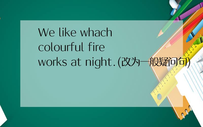 We like whach colourful fireworks at night.(改为一般疑问句)