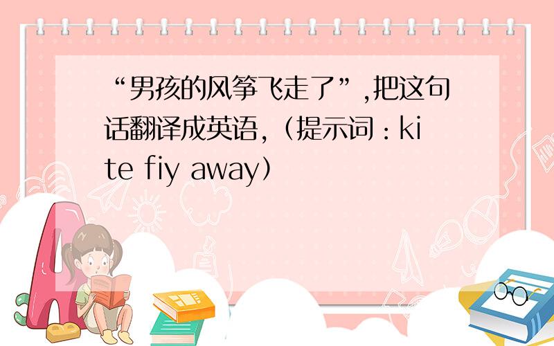 “男孩的风筝飞走了”,把这句话翻译成英语,（提示词：kite fiy away）