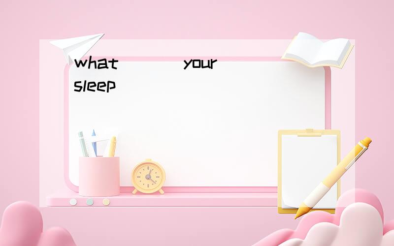 what ( ) your sleep
