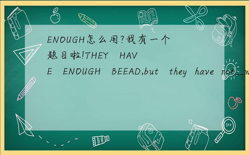 ENOUGH怎么用?我有一个题目啦!THEY   HAVE   ENOUGH   BEEAD,but   they  have  not__water  or  oranges.选择是 ENOUGH   ,MORE  ,两个单词都差别差不多,到底是哪个啊？有区别吗？