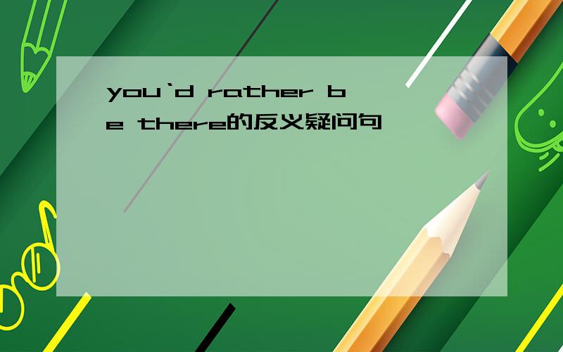 you‘d rather be there的反义疑问句