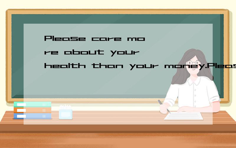 Please care more about your health than your money.Please care more about your health than your health. 还是Please care more about your health than about your money.能说明一下吗?谢谢了.