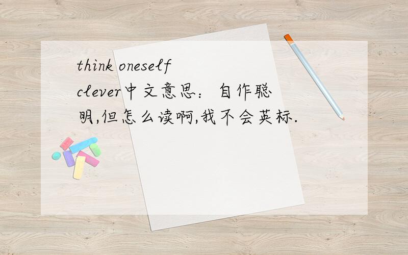 think oneself clever中文意思：自作聪明,但怎么读啊,我不会英标.