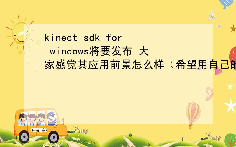 kinect sdk for windows将要发布 大家感觉其应用前景怎么样（希望用自己的观点畅所欲言,好的加分）微软于当地时间14日宣布,将在5月16日发布Windows版Kinect SDK软件开发工具包的测试版,这意味着Kine