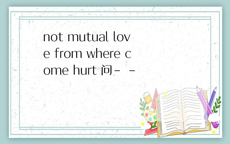 not mutual love from where come hurt 问- -