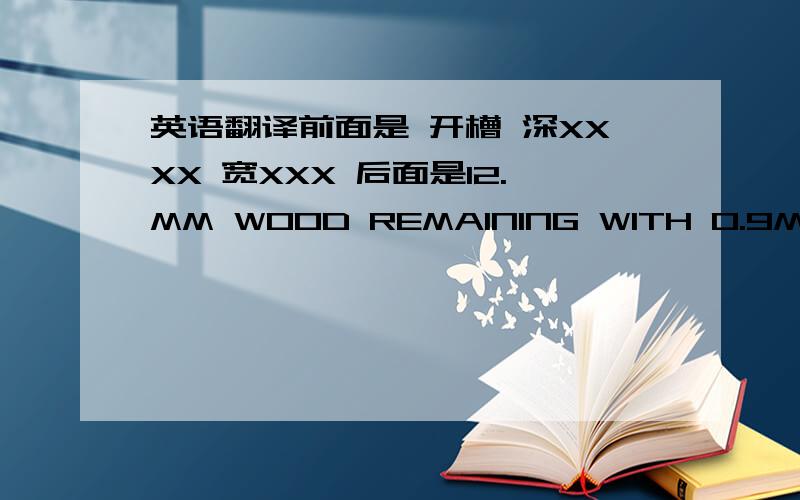 英语翻译前面是 开槽 深XXXX 宽XXX 后面是12.MM WOOD REMAINING WITH 0.9MM RELIEF