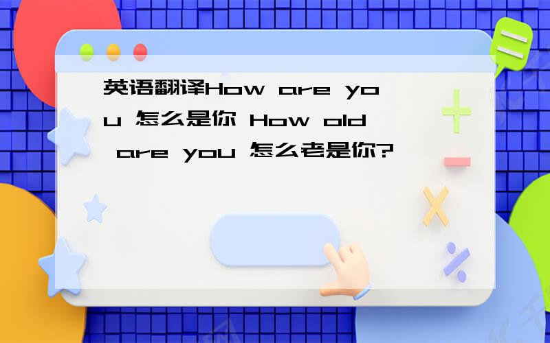 英语翻译How are you 怎么是你 How old are you 怎么老是你?