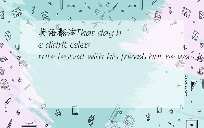 英语翻译That day he didn't celebrate festval with his friend,but he was lost in the diary which his father left for him.这个翻译咋样？