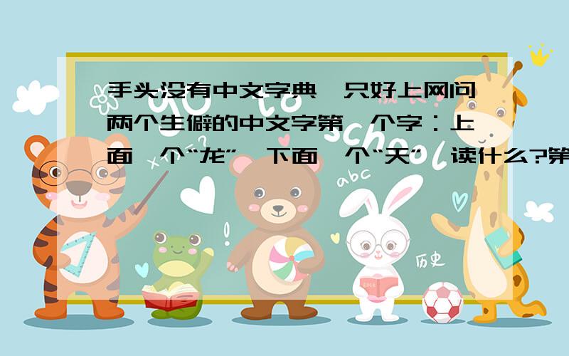 手头没有中文字典,只好上网问两个生僻的中文字第一个字：上面一个“龙”,下面一个“天”,读什么?第二个字：左边的上面是“草字头”,下面是“朋”；右面是“竖刀旁”,好像?不念yan啊,