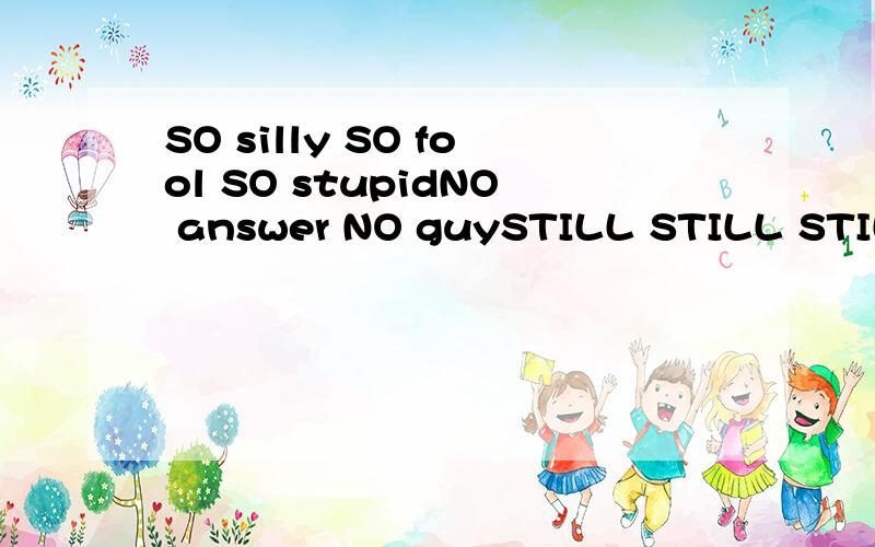 SO silly SO fool SO stupidNO answer NO guySTILL STILL STILL STILL求翻译!