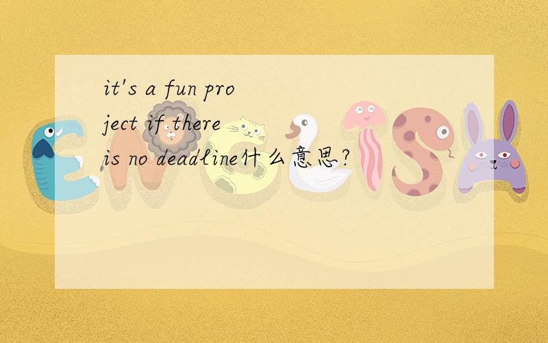 it's a fun project if there is no deadline什么意思?
