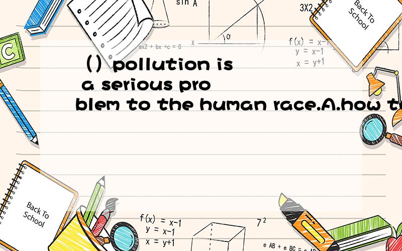 （）pollution is a serious problem to the human race.A.how to do with B.what to do with请说明理由!