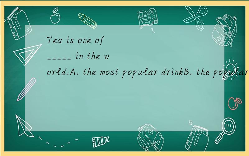 Tea is one of _____ in the world.A. the most popular drinkB. the popular drinkC. popular drinksD. the most popular drinks