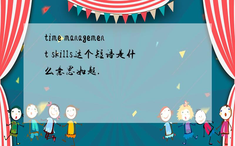 time management skills这个短语是什么意思如题.