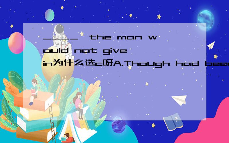 ____,the man would not give in为什么选c呀A.Though had been failed B.Though having been failed C.Though failed D.Though being failed