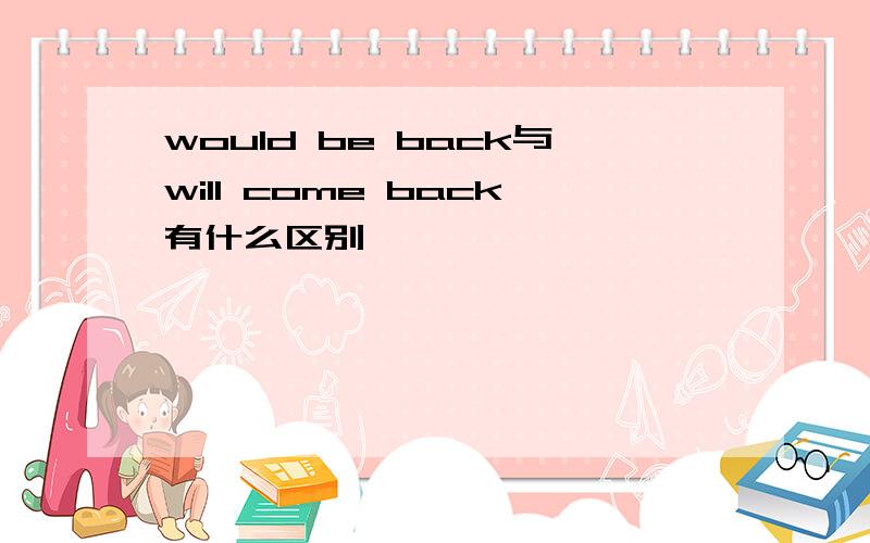 would be back与will come back有什么区别