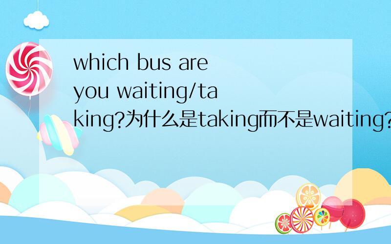 which bus are you waiting/taking?为什么是taking而不是waiting?