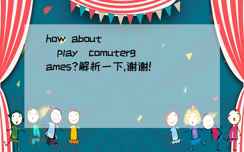 how about_____(play)comutergames?解析一下,谢谢!