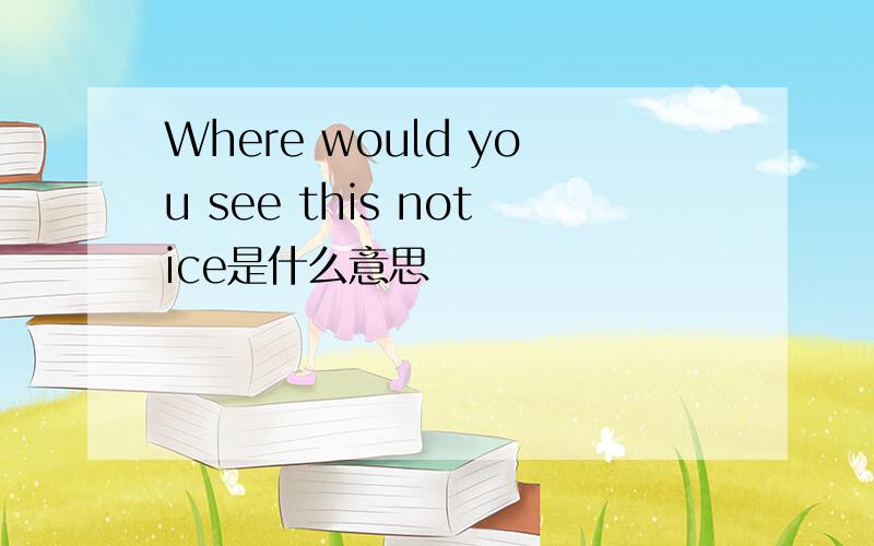 Where would you see this notice是什么意思
