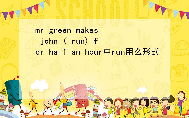 mr green makes john ( run) for half an hour中run用么形式