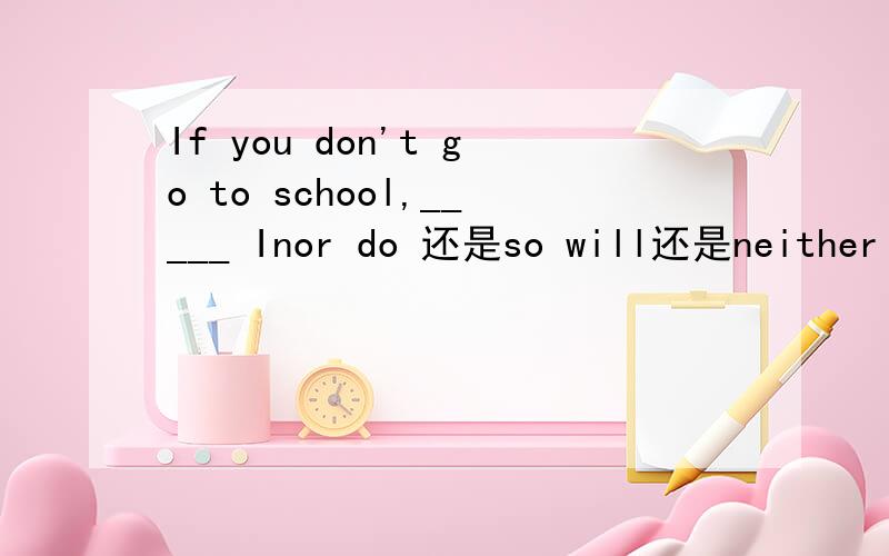 If you don't go to school,_____ Inor do 还是so will还是neither shall?