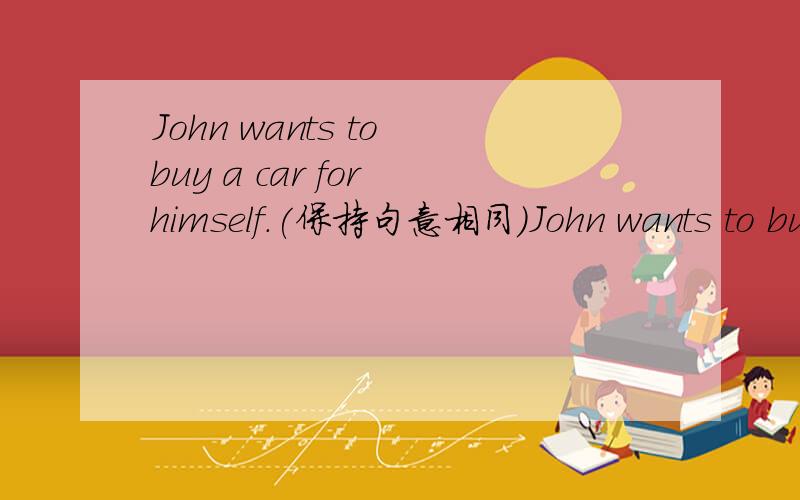 John wants to buy a car for himself.(保持句意相同)John wants to buy a car ____ ____ ____.