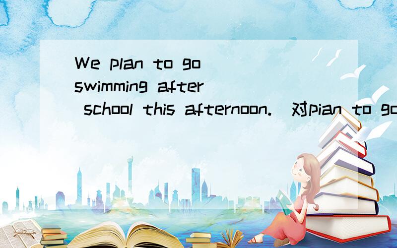 We plan to go swimming after school this afternoon.(对pian to go swimming 提问)____do you ____ _______ _______after school this afternoon
