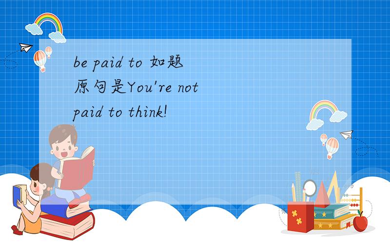 be paid to 如题 原句是You're not paid to think!