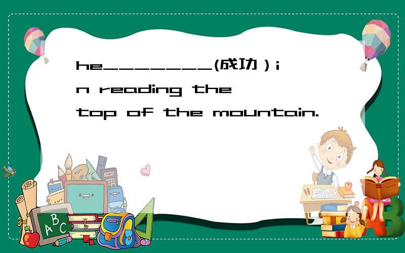 he_______(成功）in reading the top of the mountain.