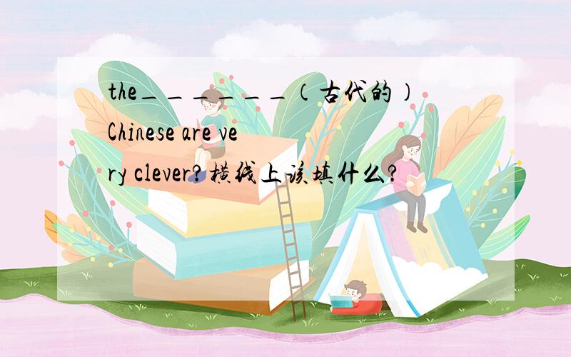 the______（古代的）Chinese are very clever?横线上该填什么?