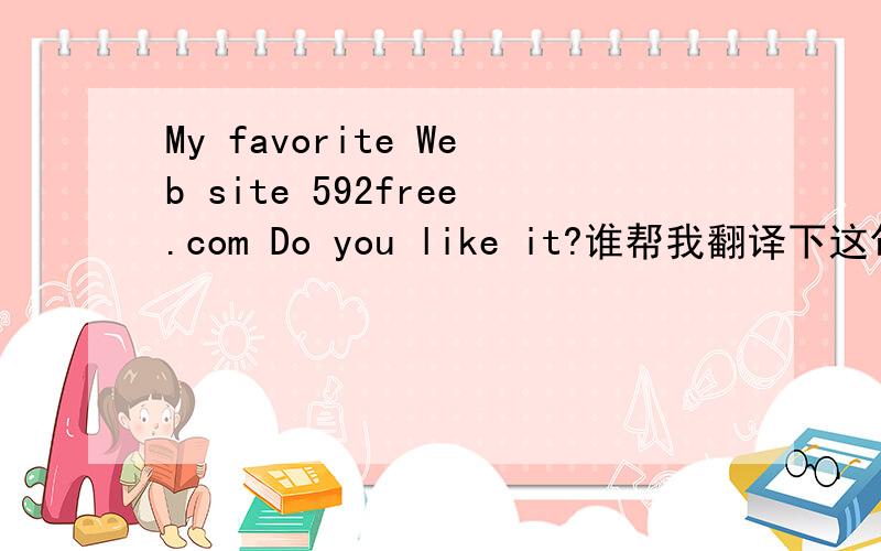 My favorite Web site 592free.com Do you like it?谁帮我翻译下这句话的意思啊?