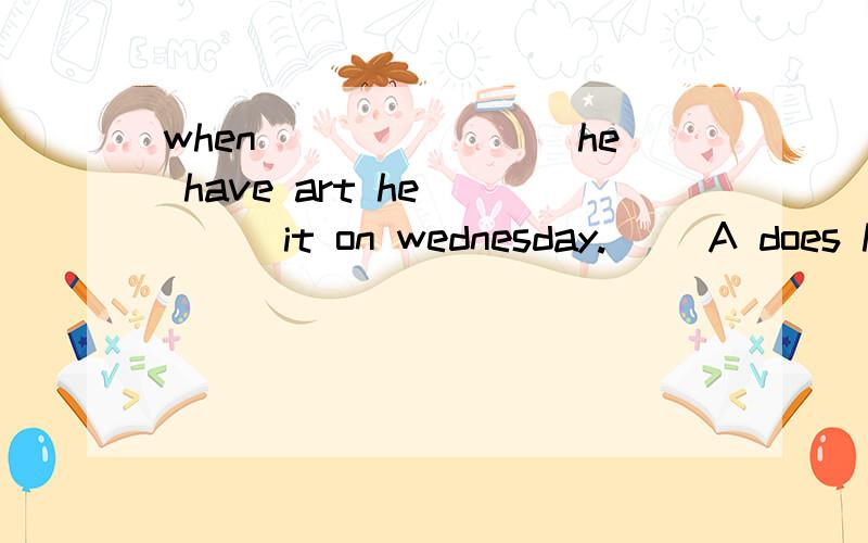 when________he have art he_____it on wednesday.( )A does have B does hasC is has D is have