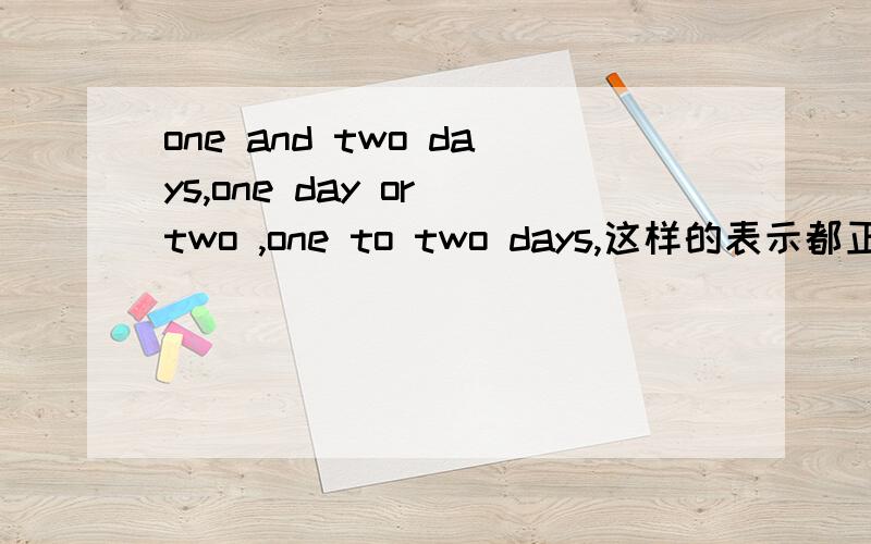 one and two days,one day or two ,one to two days,这样的表示都正确吗?