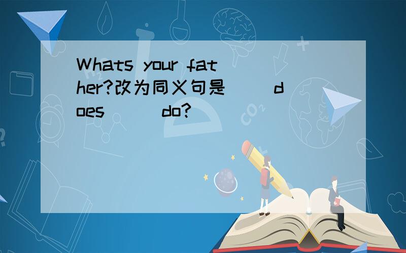 Whats your father?改为同义句是( )does ( )do?