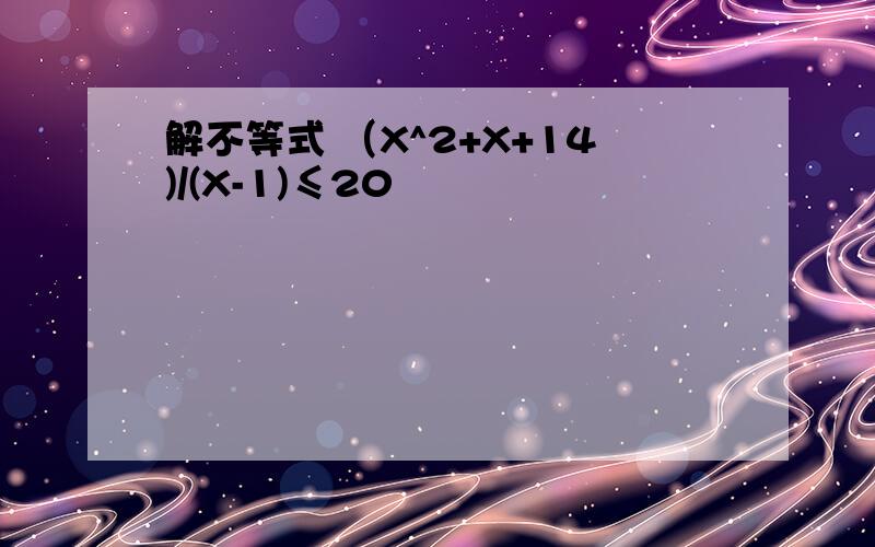 解不等式 （X^2+X+14)/(X-1)≤20