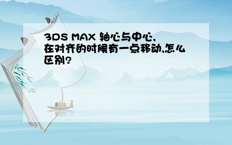 3DS MAX 轴心与中心,在对齐的时候有一点移动,怎么区别?