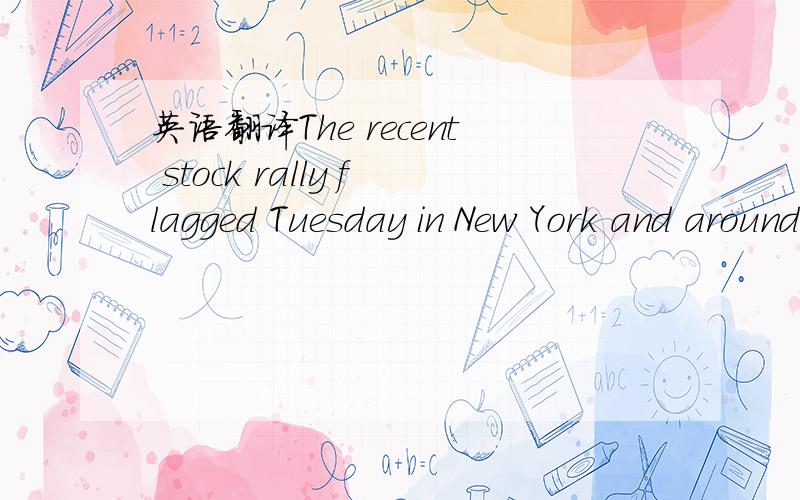 英语翻译The recent stock rally flagged Tuesday in New York and around the world amid concerns over China’s economic growth and the impact of high oil prices on consumers and businesses.（原文标题为“Markets Pull Back”）