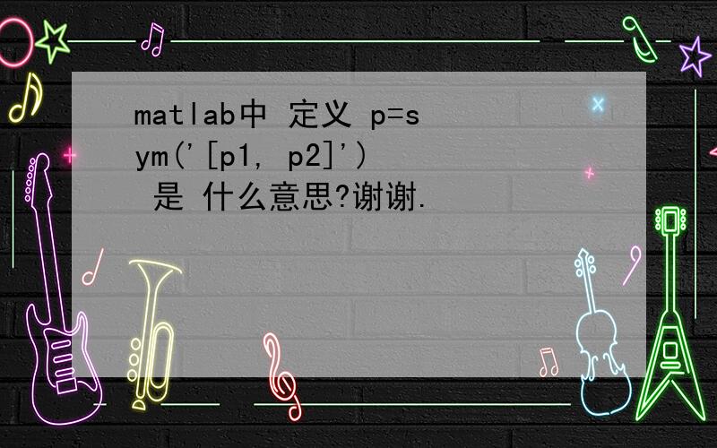matlab中 定义 p=sym('[p1, p2]') 是 什么意思?谢谢.