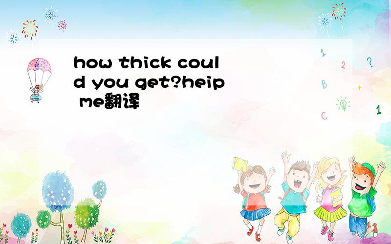 how thick could you get?heip me翻译