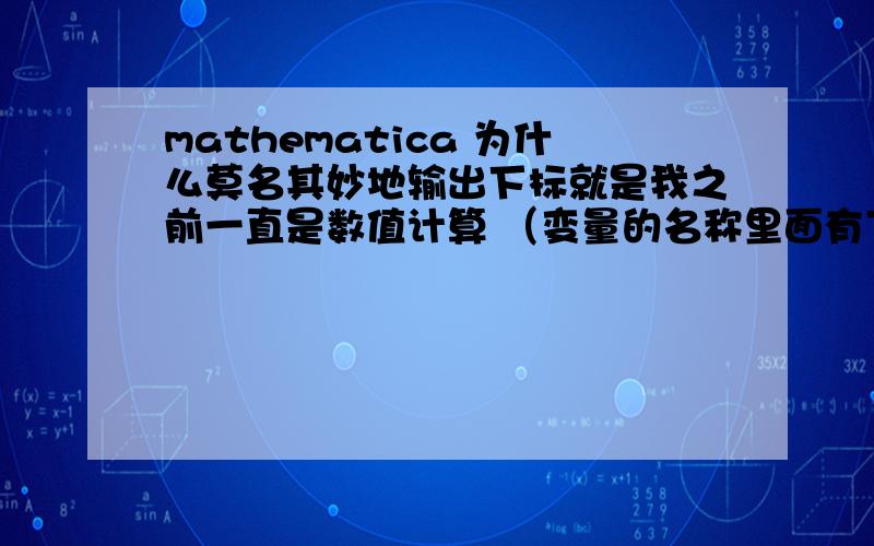 mathematica 为什么莫名其妙地输出下标就是我之前一直是数值计算 （变量的名称里面有下标）；输出结果出现一个下标 （其他数据都是对的）这是什么原因 怎么改正?检查出来了