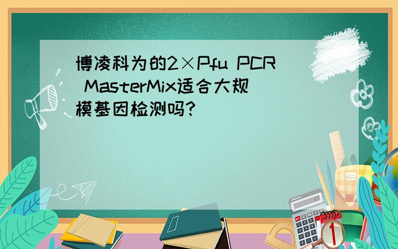 博凌科为的2×Pfu PCR MasterMix适合大规模基因检测吗?
