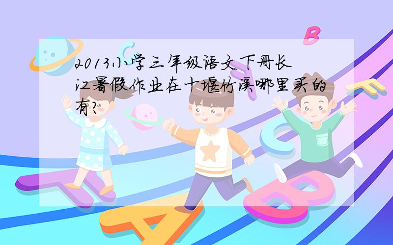 2013小学三年级语文下册长江暑假作业在十堰竹溪哪里买的有?
