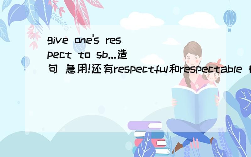 give one's respect to sb...造句 急用!还有respectful和respectable 的区别