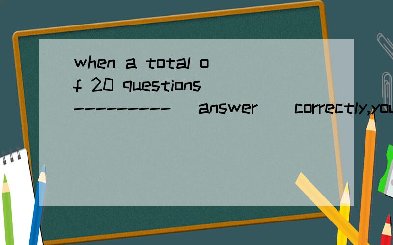 when a total of 20 questions--------- (answer ) correctly,you will be the winner