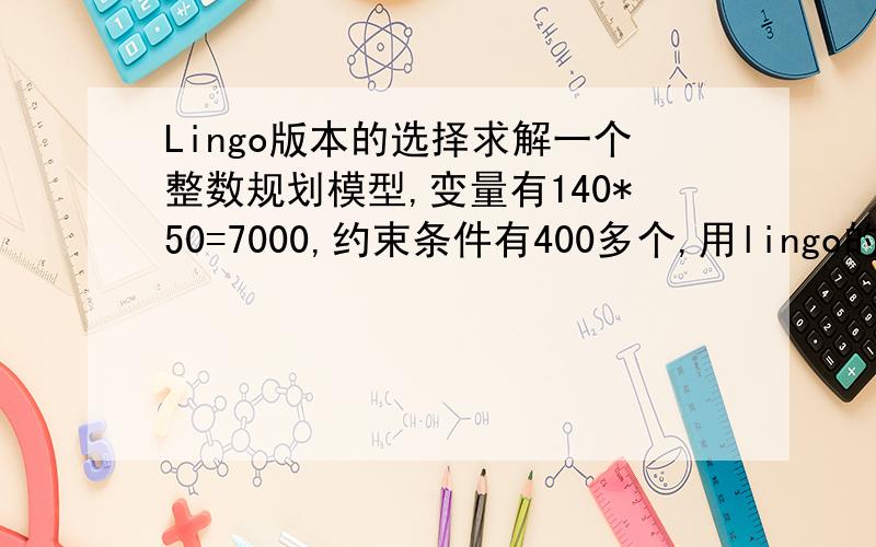 Lingo版本的选择求解一个整数规划模型,变量有140*50=7000,约束条件有400多个,用lingo的哪个版本可以解决?紧急!