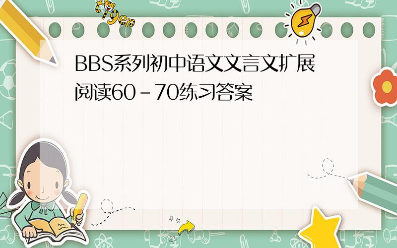 BBS系列初中语文文言文扩展阅读60-70练习答案