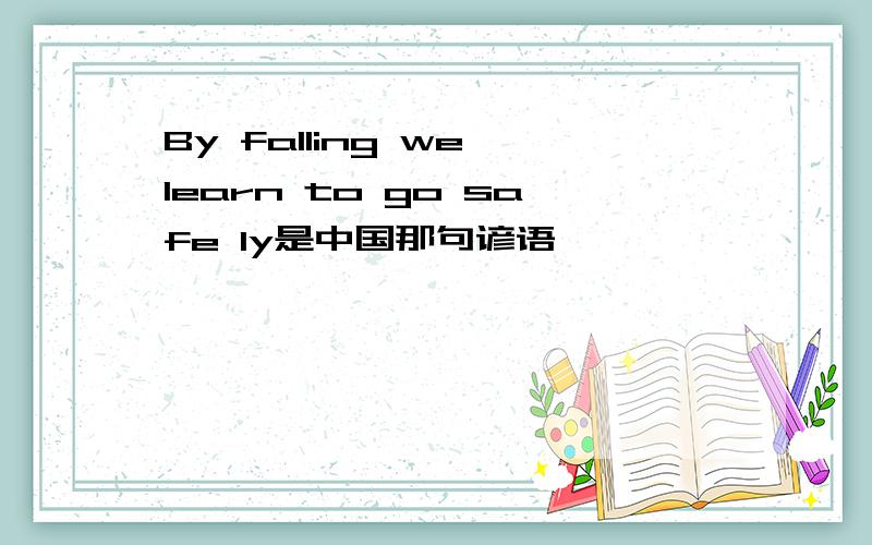 By falling we learn to go safe ly是中国那句谚语