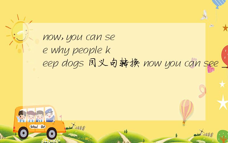 now,you can see why people keep dogs 同义句转换 now you can see ____ ____ why people keep dogs