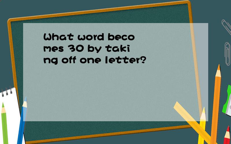 What word becomes 30 by taking off one letter?