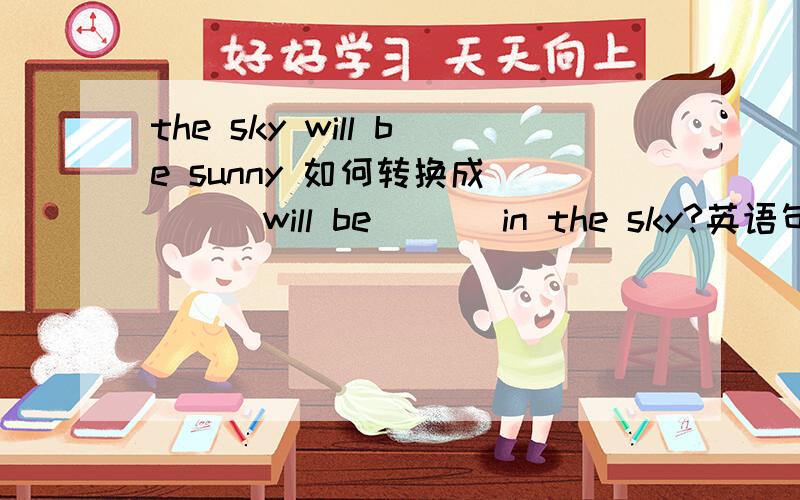 the sky will be sunny 如何转换成 ( ) will be ( ) in the sky?英语句型装换的,要正确的